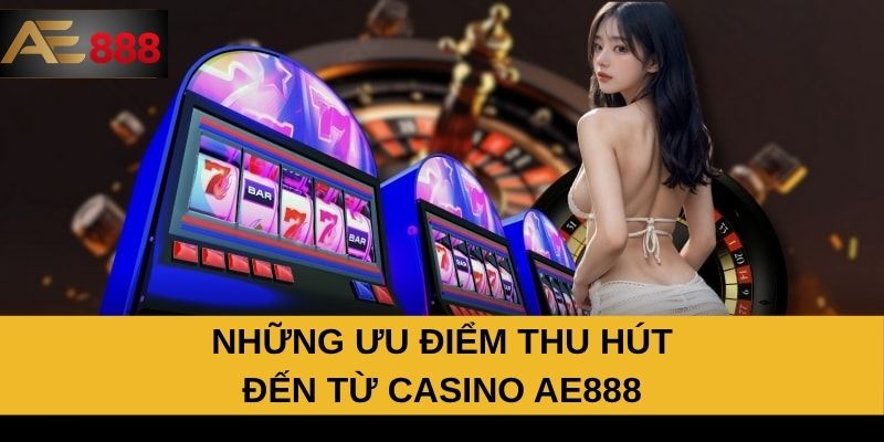 Những ưu điểm thu hút đến từ Casino AE888 Những ưu điểm thu hút đến từ Casino AE888